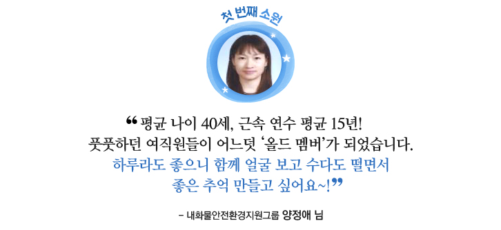 첫 번째 소원: 평균 나이 40세, 근속 연수 평균 15년! 풋풋하던 여직원들이 어느덧 올드 멤버가 되었습니다. 하루라도 좋으니 함께 얼굴 보고 수다도 떨면서 좋은 추억 만들고 싶어요~! - 내화물 안전환경지원그룹 양정애님 -