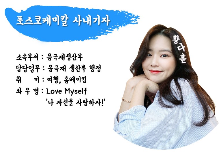 [포스코케미칼 사내기자 황다훈] 소속부서: 음극재 생산부 / 담당업무: 음극재 생산부 행정 / 취미: 여행, 홈베이킹 / 좌우명: Love Myself 나 자신을 사랑하자!