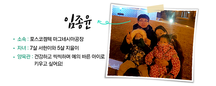 임종윤 | 소속: 포스코켐텍 마그네시아공장 / 자녀: 7살 서현이와 5살 지율이 / 양육관: 건강하고 씩씩하며 예의 바른 아이로 키우고 싶어요!