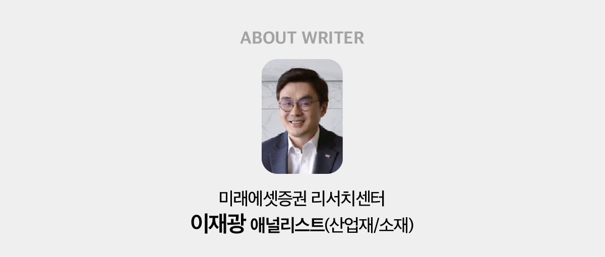 ABOUT WRITER 미래에셋증권 리서치센터 이재광 애널리스트(산업재/소재)