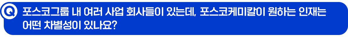 Q. 포스코그룹 내 여러 사업 회사들이 있는데, 포스코케미칼이 원하는 인재는 어떤 차별성이 있나요?