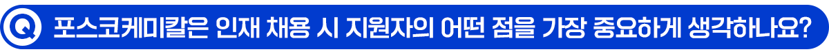 Q. 포스코케미칼은 인재 채용 시 지원자의 어떤 점을 가장 중요하게 생각하나요?