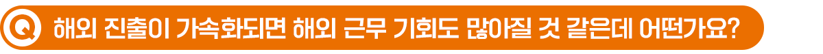 Q. 해외 진출이 가속화되면 해외 근무 기회도 많아질 것 같은데 어떤가요?