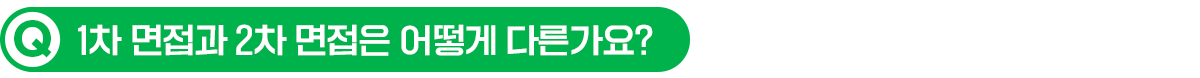 Q. 1차 면접과 2차 면접은 어떻게 다른가요?