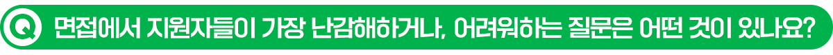 Q. 면접에서 지원자들이 가장 난감해하거나, 어려워하는 질문은 어떤 것이 있나요?