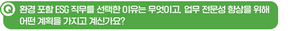 Q. 환경 포함 ESG 직무를 선택한 이유는 무엇이고, 업무 전문성 향상을 위해 어떤 계획을 가지고 계신가요?