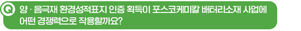 Q. 양∙음극재 환경성적표지 인증 획득이 포스코케미칼 배터리소재 사업에 어떤 경쟁력으로 작용할까요?