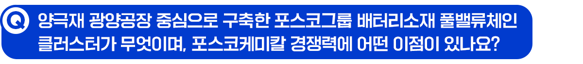Q. 양극재 광양공장 중심으로 구축한 포스코그룹 배터리소재 풀밸류체인 클러스터가 무엇이며, 포스코케미칼 경쟁력에 어떤 이점이 있나요?