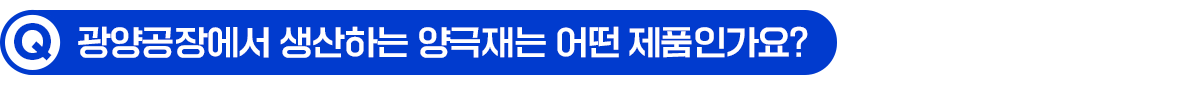 Q. 광양공장에서 생산하는 양극재는 어떤 제품인가요?