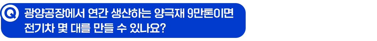 Q. 광양공장에서 연간 생산하는 양극재 9만톤이면 전기차 몇 대를 만들 수 있나요?