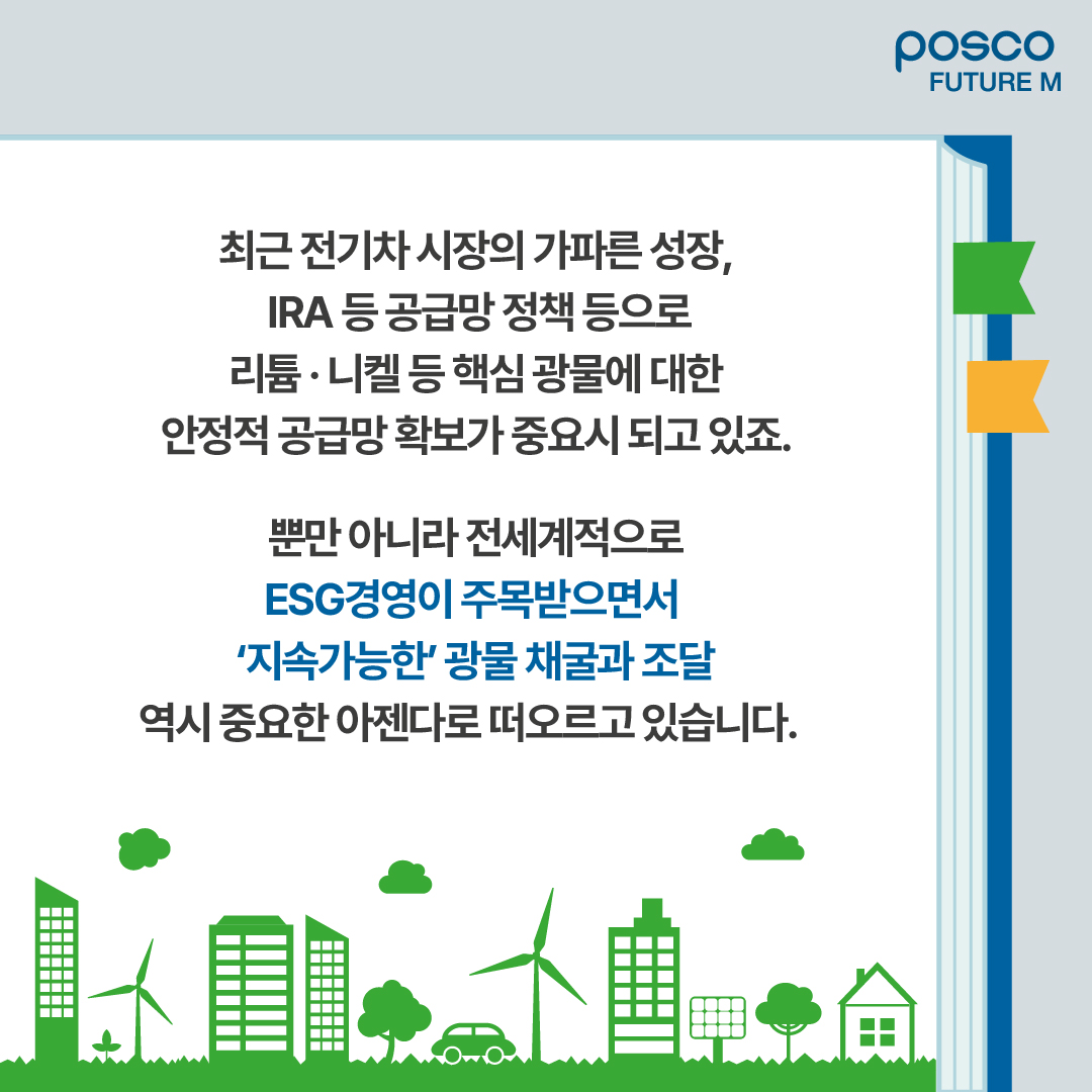 최근 전기차 시장의 가파른 성장, IRA 등 공급망 정책 등으로 리튬&middot;니켈 등 핵심 광물에 대한 안정적 공급망 확보가 중요시 되고 있죠. 뿐만 아니라 전세계적으로 ESG경영이 주목받으면서 지속가능한 광물 채굴과 조달 역시 중요한 아젠다로 떠오르고 있습니다.