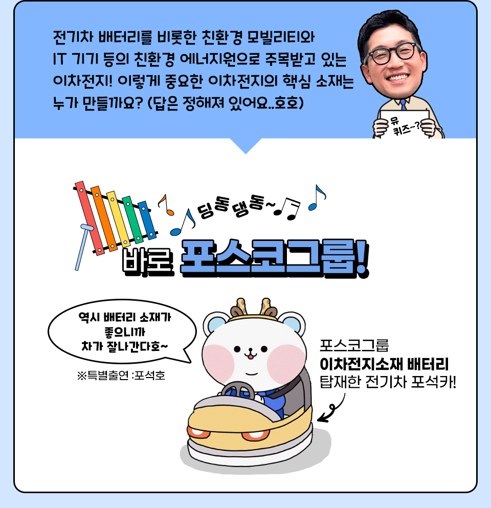 전기차 배터리를 비롯한 친환경 모빌리티와 IT 기기 등의 친환경 에너지원으로 주목받고 있는 이차전지! 이렇게 중요한 이차전지의 핵심 소재는 누가 만들까요? 바로 포스코그룹!