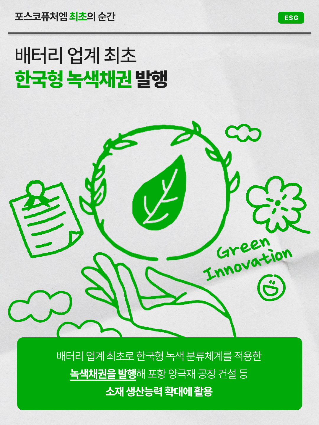 배터리 업계 최초 한국형 녹색채권 발행: 배터리 업계 최초로 한국형 녹색 분류체계를 적용한 녹색채권을 발행해 포항 양극재 공장 건설 등 소재 생산능력 확대에 활용