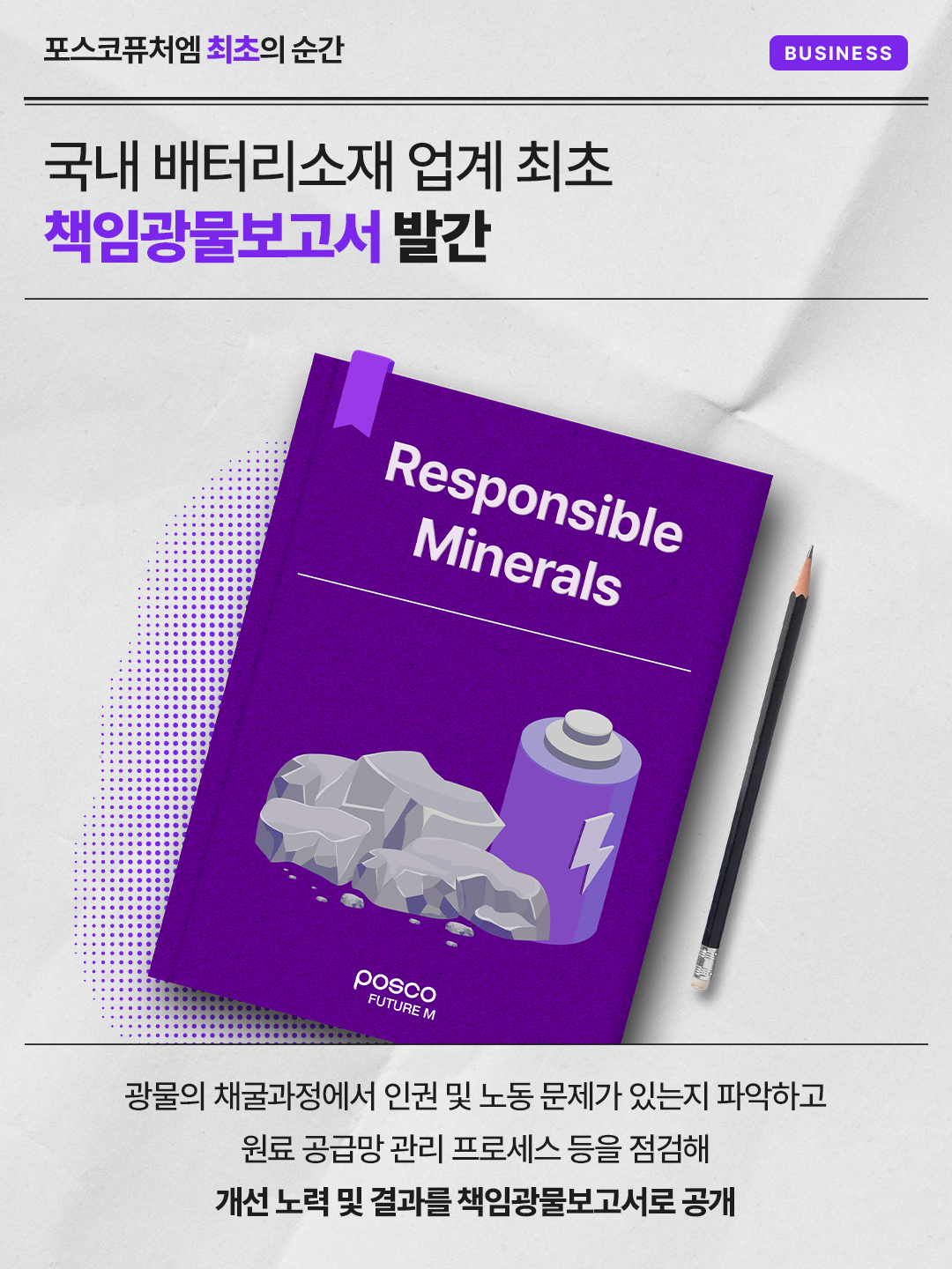 국내 배터리소재 업계 최초 책임광물보고서 발간: 광물의 채굴과정에서 인권 및 노동 문제가 있는지 파악하고 원료 공급망 관리 프로세스 등을 점검해 개선 노력 및 결과를 책임광물보고서로 공개