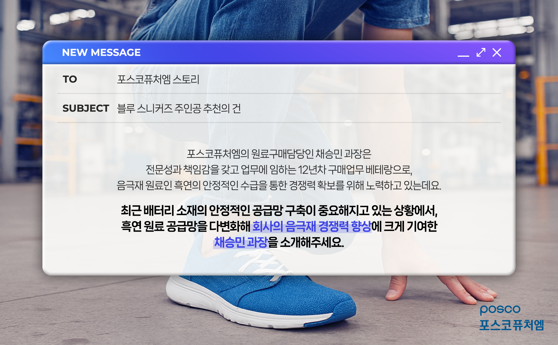 포스코퓨처엠의 원료 구매담당인 채승민 과장은 전문성과 책임감을 갖고 업무에 임하는 12년차 구매업무 배테랑으로, 음극재 원료인 흑연의 안정적인 수급을 통한 경쟁력 확보를 위해 노력하고 있는데요. 최근 배터리 소재의 안정적인 공급망 구축이 중요해지고 있는 상황에서, 흑연 원료 공급망을 다변화해 회사의 음극재 경쟁력 향상에 크게 기여한 채승민 과장을 소개해주세요.